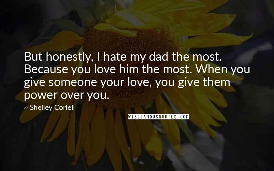 Shelley Coriell Quotes: But honestly, I hate my dad the most. Because you love him the most. When you give someone your love, you give them power over you.