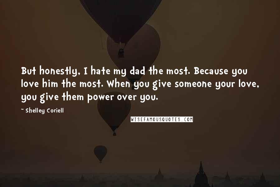 Shelley Coriell Quotes: But honestly, I hate my dad the most. Because you love him the most. When you give someone your love, you give them power over you.