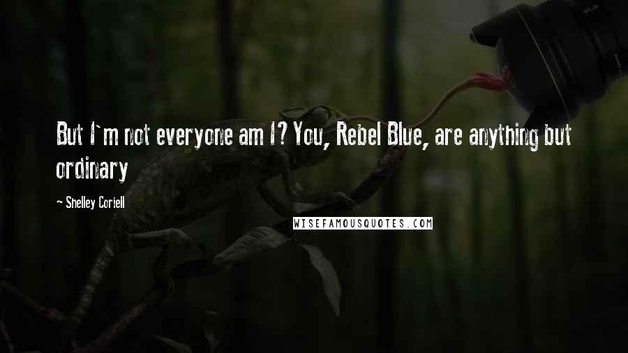 Shelley Coriell Quotes: But I'm not everyone am I?You, Rebel Blue, are anything but ordinary