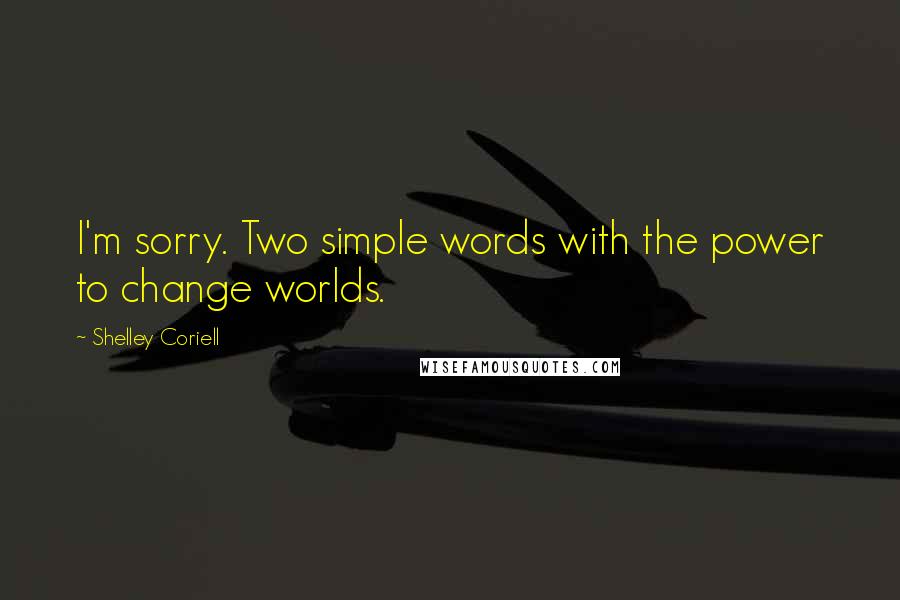 Shelley Coriell Quotes: I'm sorry. Two simple words with the power to change worlds.