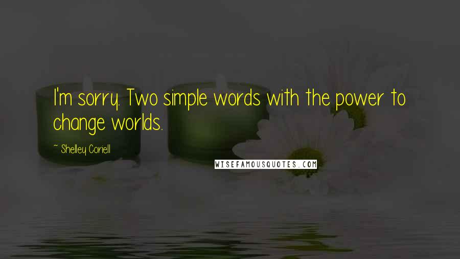 Shelley Coriell Quotes: I'm sorry. Two simple words with the power to change worlds.