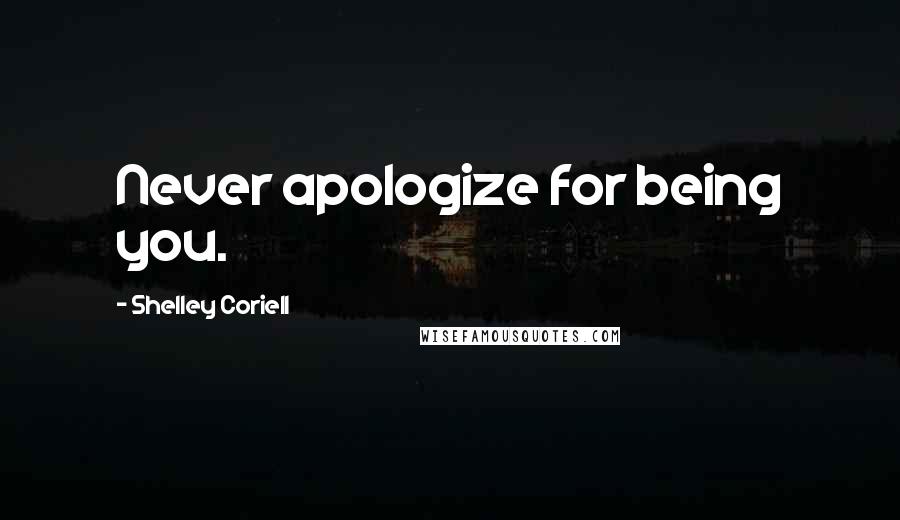 Shelley Coriell Quotes: Never apologize for being you.