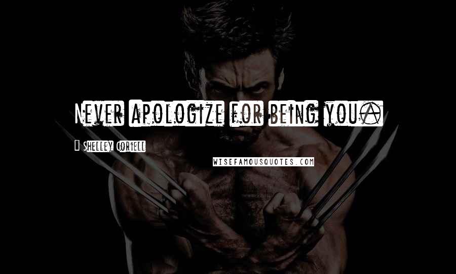 Shelley Coriell Quotes: Never apologize for being you.