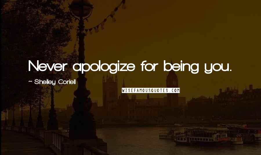 Shelley Coriell Quotes: Never apologize for being you.