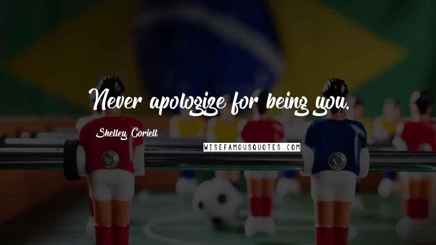 Shelley Coriell Quotes: Never apologize for being you.