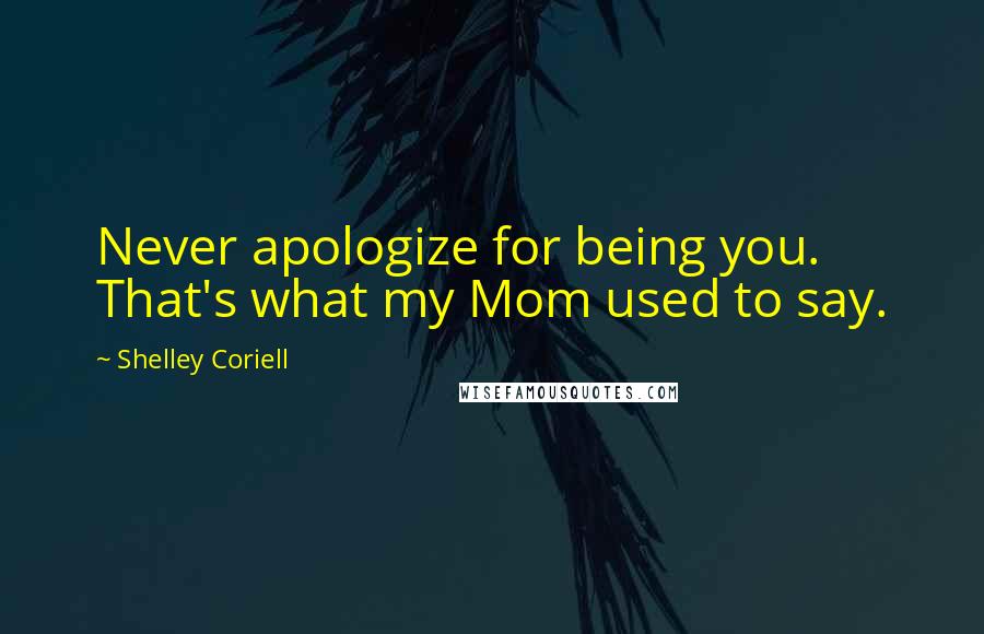 Shelley Coriell Quotes: Never apologize for being you. That's what my Mom used to say.