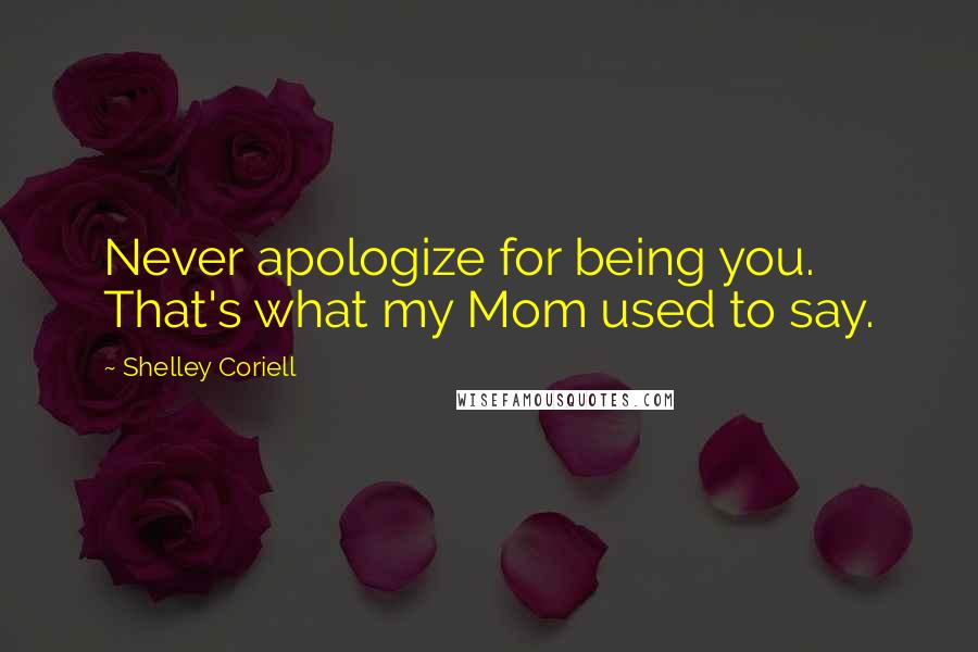 Shelley Coriell Quotes: Never apologize for being you. That's what my Mom used to say.