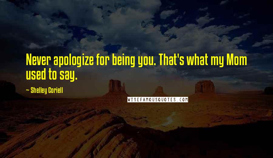 Shelley Coriell Quotes: Never apologize for being you. That's what my Mom used to say.