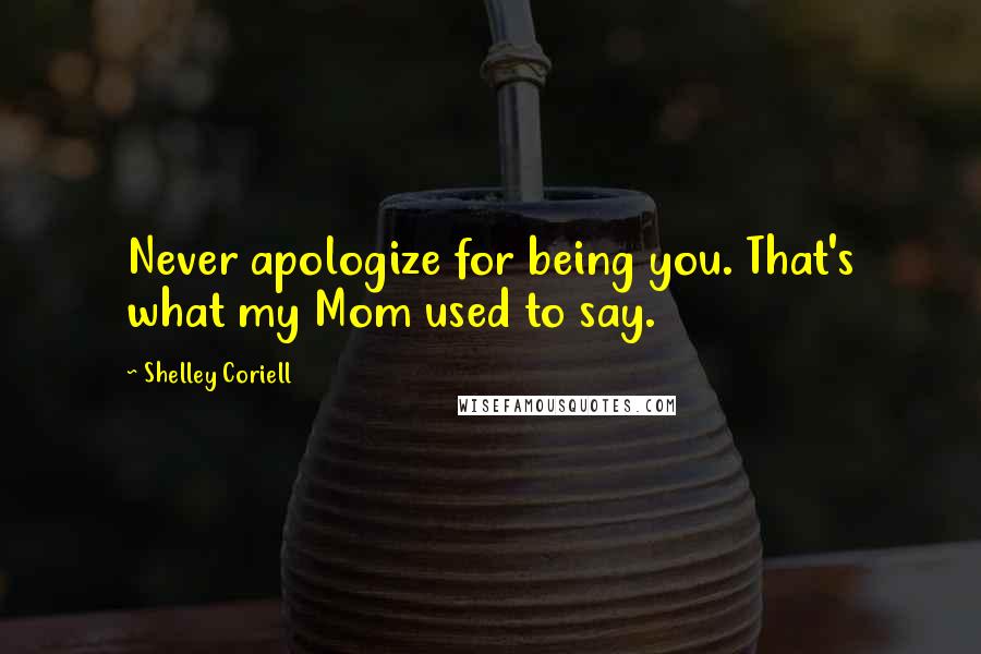 Shelley Coriell Quotes: Never apologize for being you. That's what my Mom used to say.