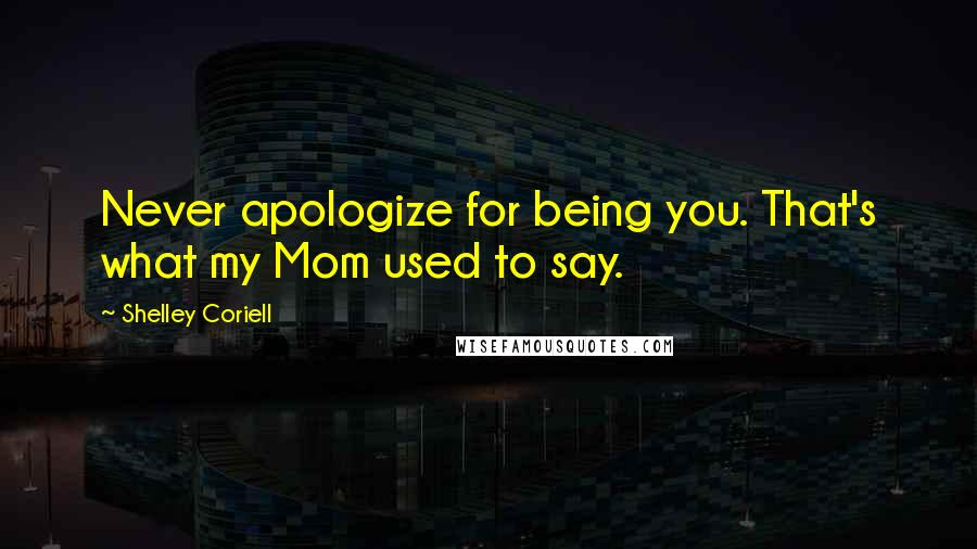 Shelley Coriell Quotes: Never apologize for being you. That's what my Mom used to say.