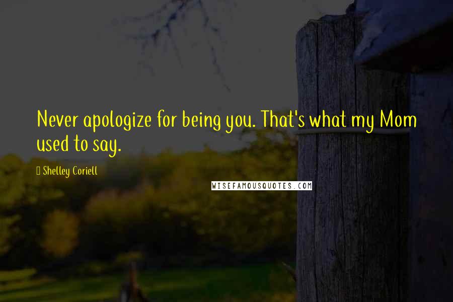 Shelley Coriell Quotes: Never apologize for being you. That's what my Mom used to say.