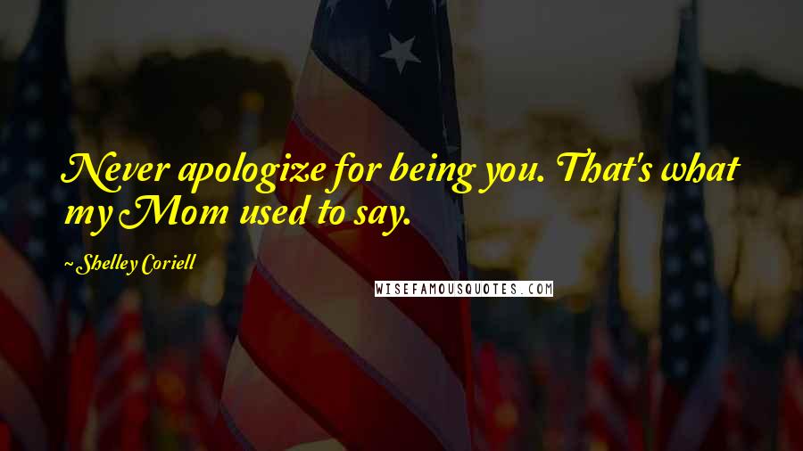 Shelley Coriell Quotes: Never apologize for being you. That's what my Mom used to say.