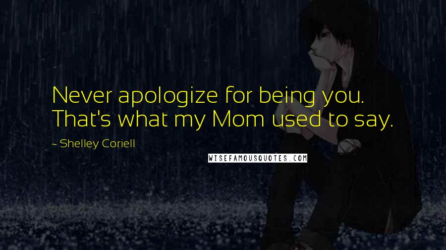 Shelley Coriell Quotes: Never apologize for being you. That's what my Mom used to say.