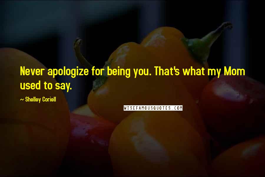 Shelley Coriell Quotes: Never apologize for being you. That's what my Mom used to say.