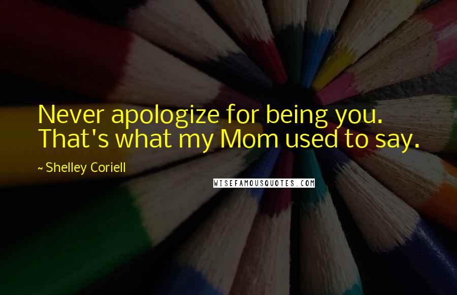 Shelley Coriell Quotes: Never apologize for being you. That's what my Mom used to say.