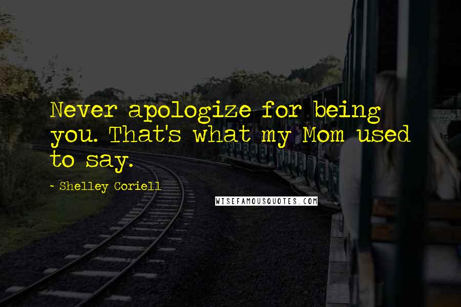 Shelley Coriell Quotes: Never apologize for being you. That's what my Mom used to say.