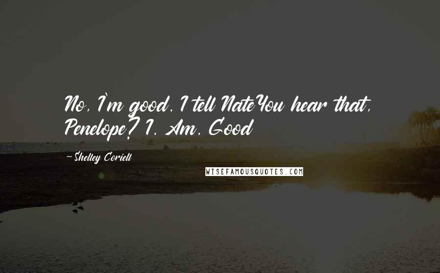 Shelley Coriell Quotes: No, I'm good. I tell NateYou hear that, Penelope? I. Am. Good