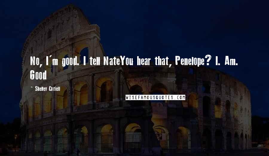 Shelley Coriell Quotes: No, I'm good. I tell NateYou hear that, Penelope? I. Am. Good