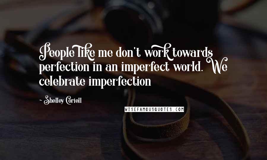 Shelley Coriell Quotes: People like me don't work towards perfection in an imperfect world. We celebrate imperfection