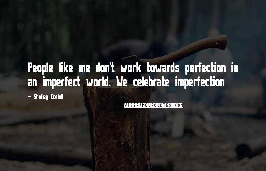 Shelley Coriell Quotes: People like me don't work towards perfection in an imperfect world. We celebrate imperfection