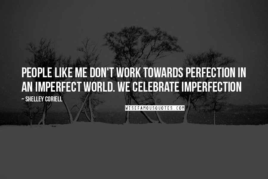 Shelley Coriell Quotes: People like me don't work towards perfection in an imperfect world. We celebrate imperfection