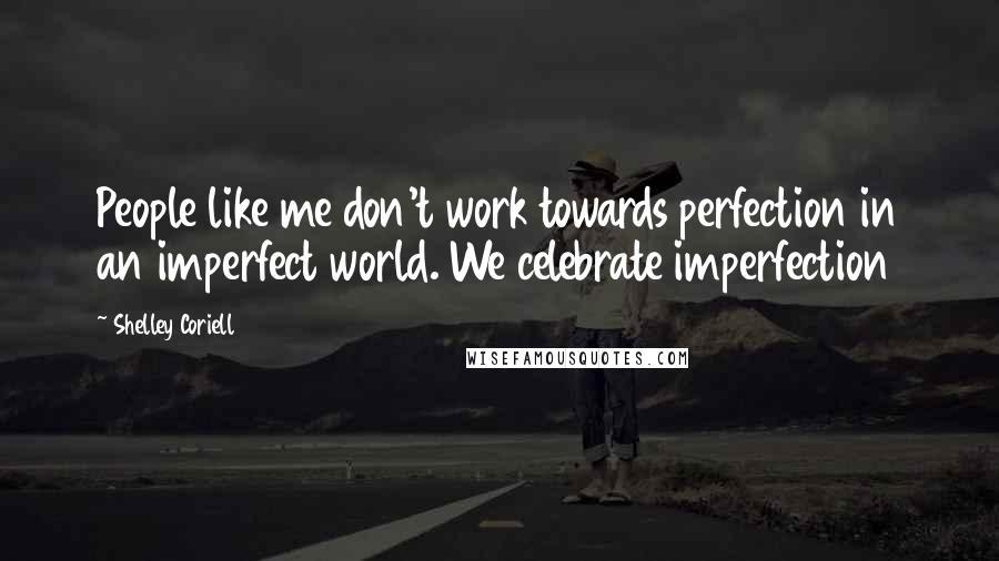 Shelley Coriell Quotes: People like me don't work towards perfection in an imperfect world. We celebrate imperfection