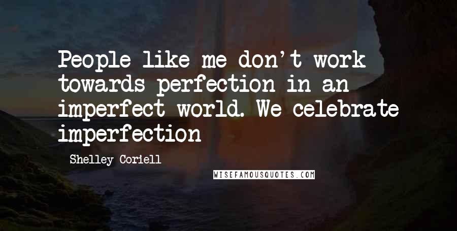 Shelley Coriell Quotes: People like me don't work towards perfection in an imperfect world. We celebrate imperfection