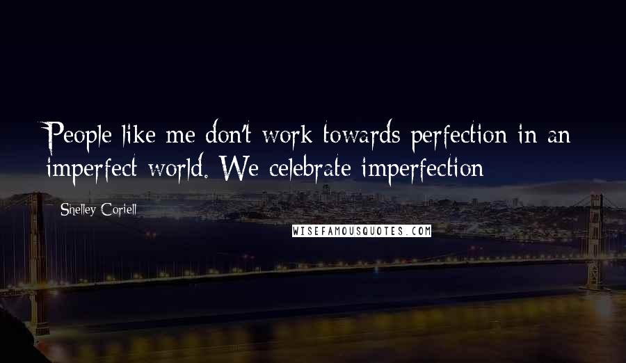 Shelley Coriell Quotes: People like me don't work towards perfection in an imperfect world. We celebrate imperfection