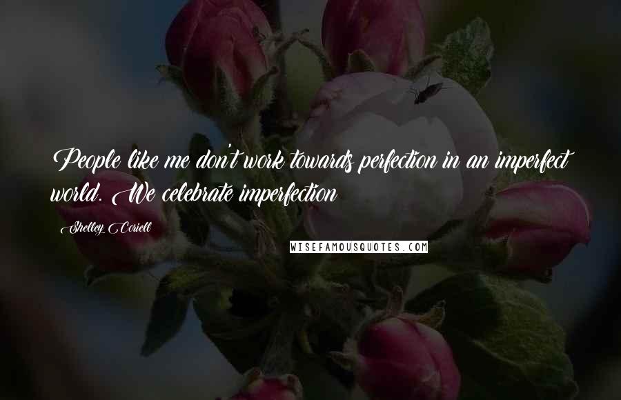 Shelley Coriell Quotes: People like me don't work towards perfection in an imperfect world. We celebrate imperfection