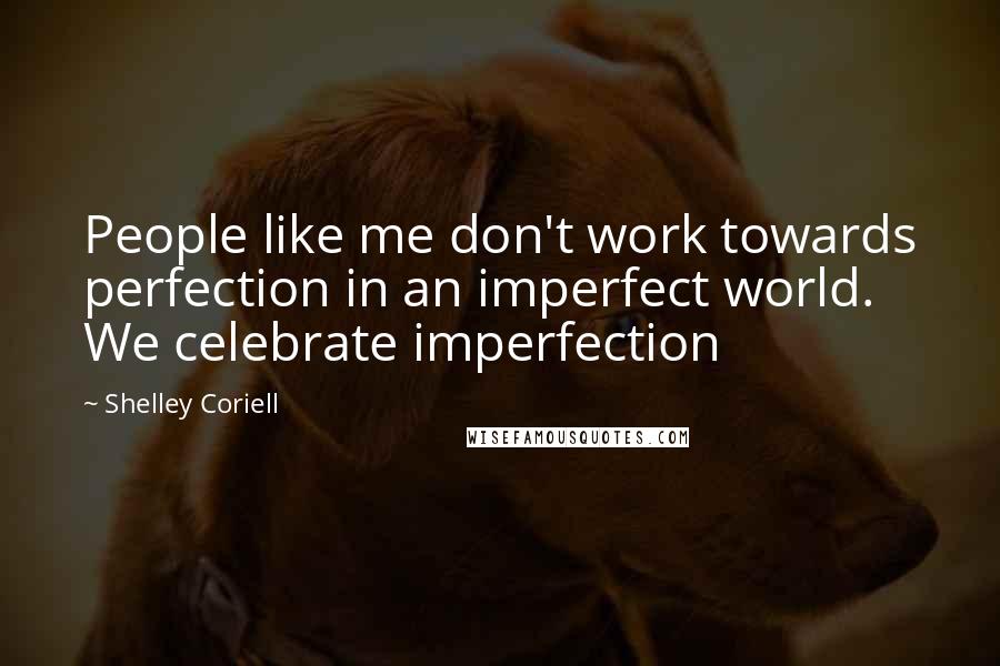 Shelley Coriell Quotes: People like me don't work towards perfection in an imperfect world. We celebrate imperfection