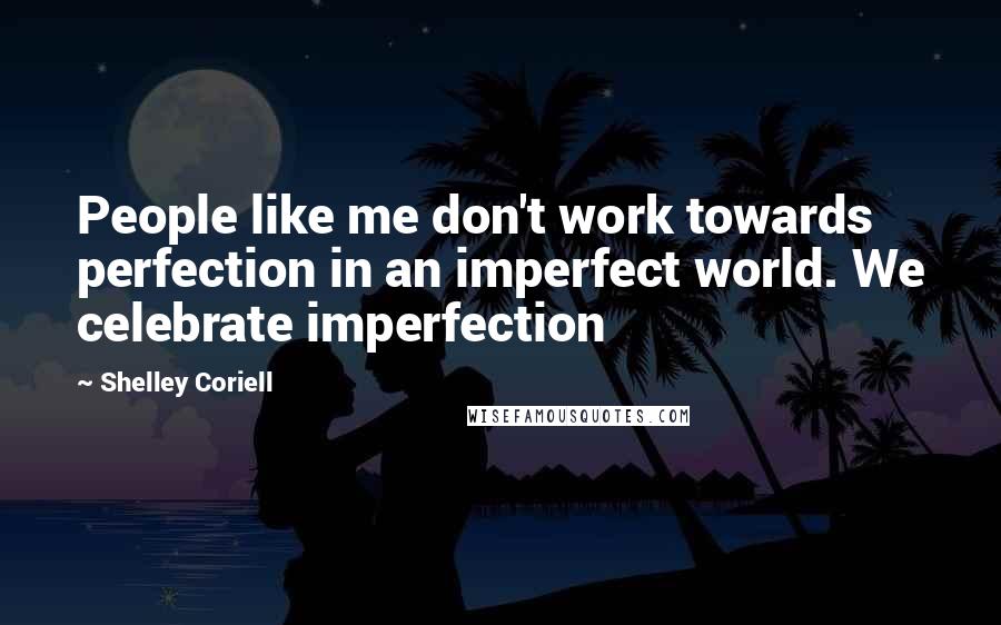 Shelley Coriell Quotes: People like me don't work towards perfection in an imperfect world. We celebrate imperfection