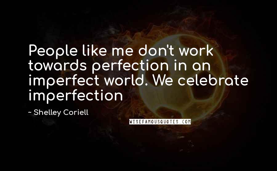 Shelley Coriell Quotes: People like me don't work towards perfection in an imperfect world. We celebrate imperfection