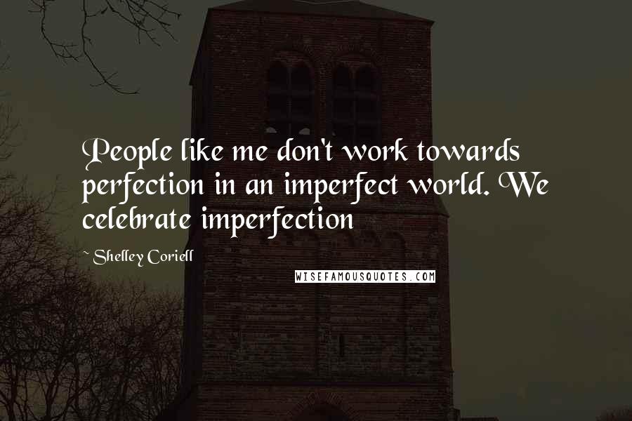 Shelley Coriell Quotes: People like me don't work towards perfection in an imperfect world. We celebrate imperfection