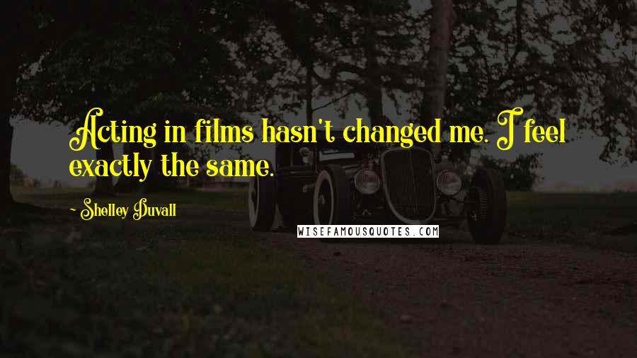 Shelley Duvall Quotes: Acting in films hasn't changed me. I feel exactly the same.