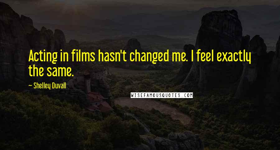 Shelley Duvall Quotes: Acting in films hasn't changed me. I feel exactly the same.