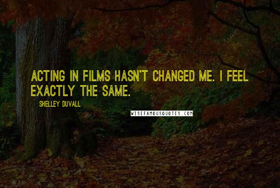 Shelley Duvall Quotes: Acting in films hasn't changed me. I feel exactly the same.