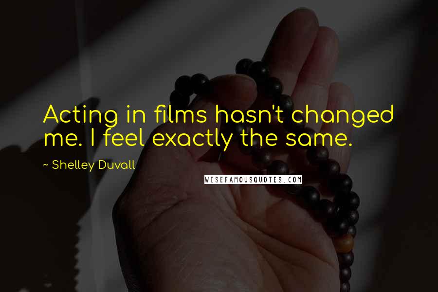 Shelley Duvall Quotes: Acting in films hasn't changed me. I feel exactly the same.