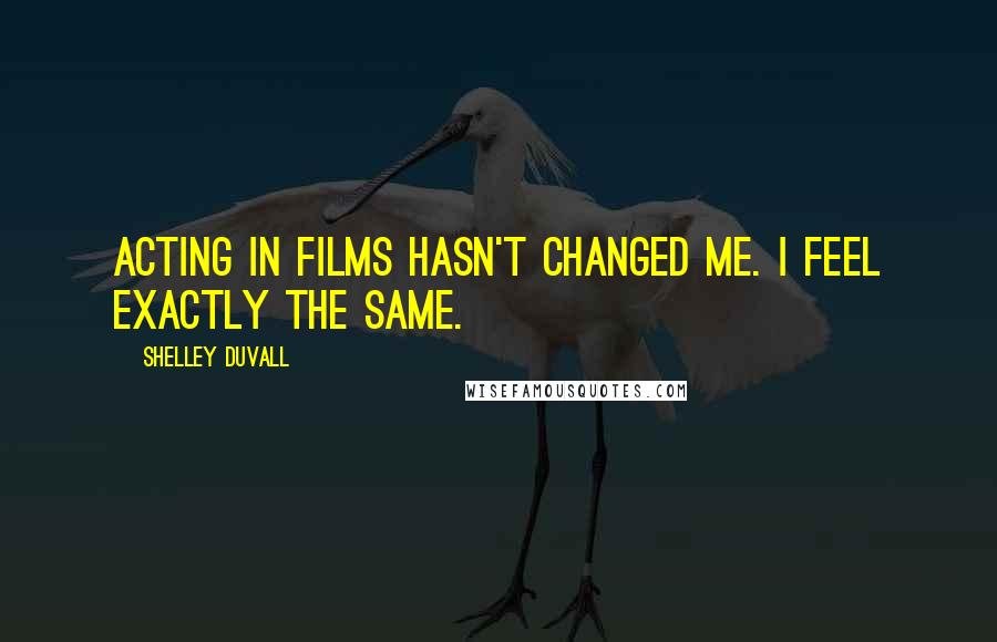 Shelley Duvall Quotes: Acting in films hasn't changed me. I feel exactly the same.