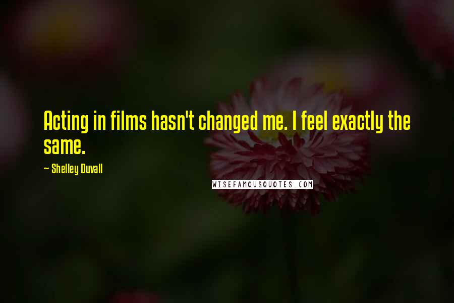 Shelley Duvall Quotes: Acting in films hasn't changed me. I feel exactly the same.