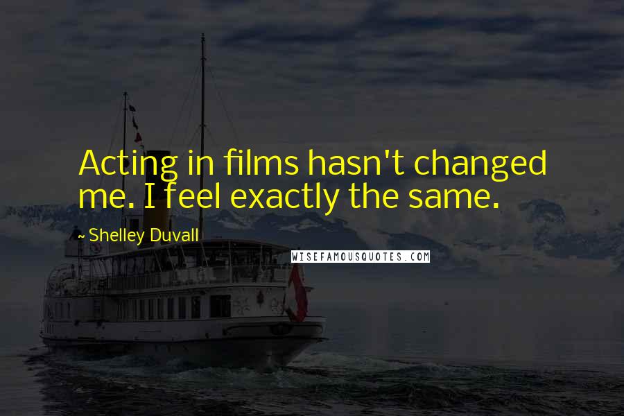 Shelley Duvall Quotes: Acting in films hasn't changed me. I feel exactly the same.