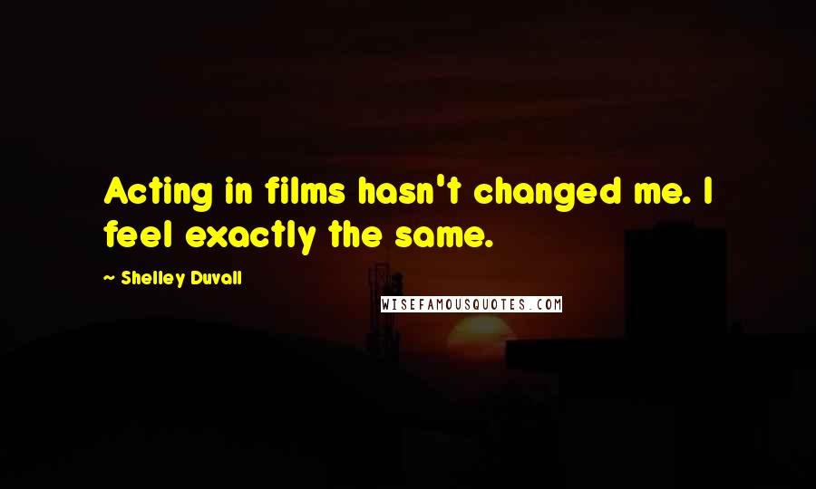 Shelley Duvall Quotes: Acting in films hasn't changed me. I feel exactly the same.