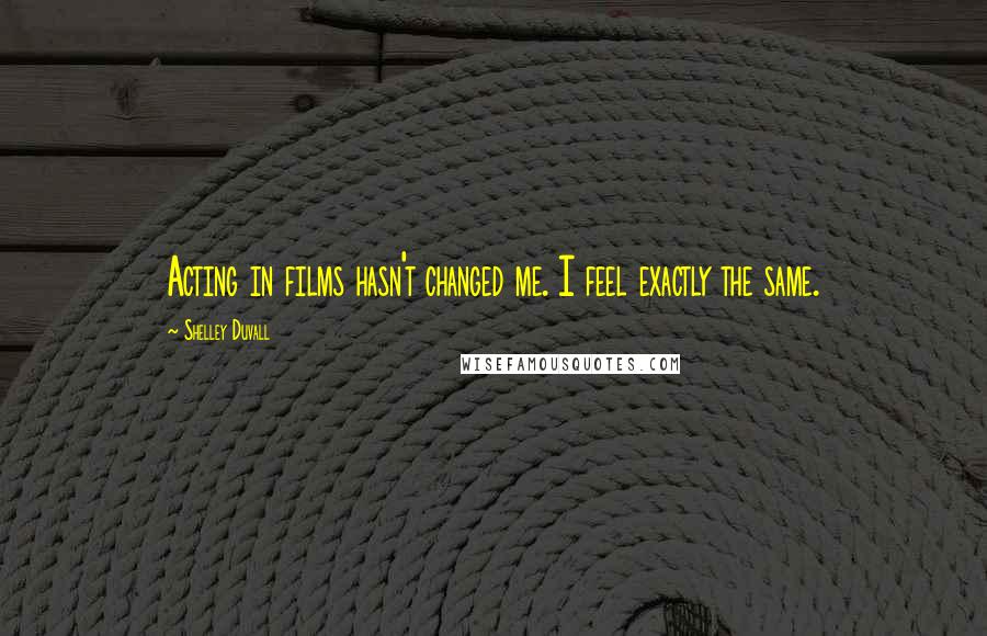 Shelley Duvall Quotes: Acting in films hasn't changed me. I feel exactly the same.