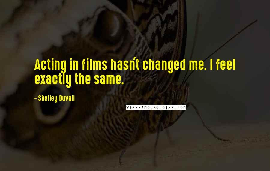 Shelley Duvall Quotes: Acting in films hasn't changed me. I feel exactly the same.