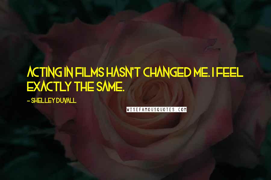 Shelley Duvall Quotes: Acting in films hasn't changed me. I feel exactly the same.