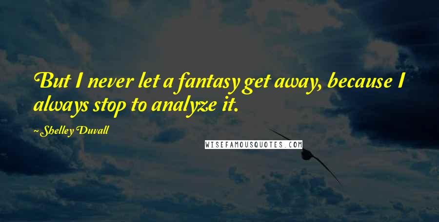 Shelley Duvall Quotes: But I never let a fantasy get away, because I always stop to analyze it.