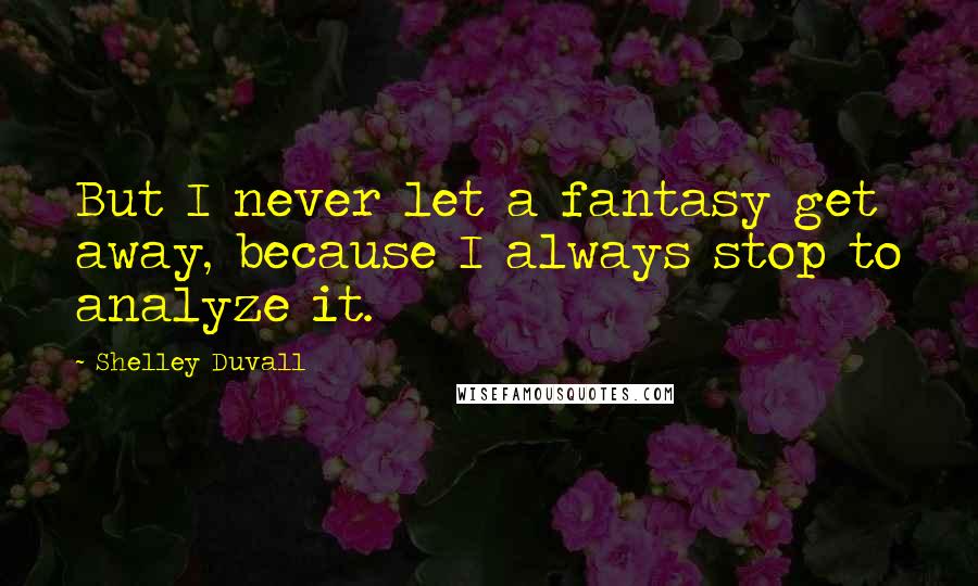 Shelley Duvall Quotes: But I never let a fantasy get away, because I always stop to analyze it.