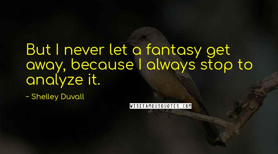 Shelley Duvall Quotes: But I never let a fantasy get away, because I always stop to analyze it.