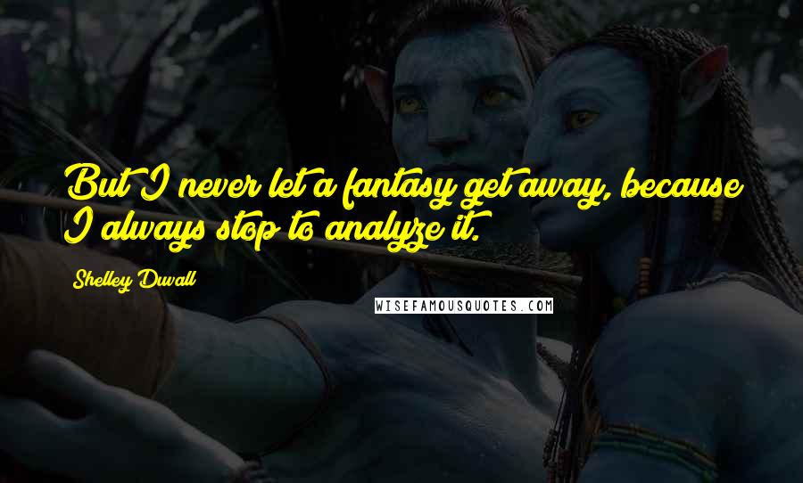 Shelley Duvall Quotes: But I never let a fantasy get away, because I always stop to analyze it.