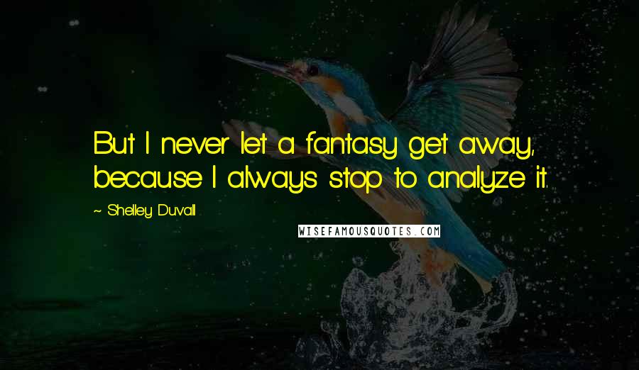 Shelley Duvall Quotes: But I never let a fantasy get away, because I always stop to analyze it.