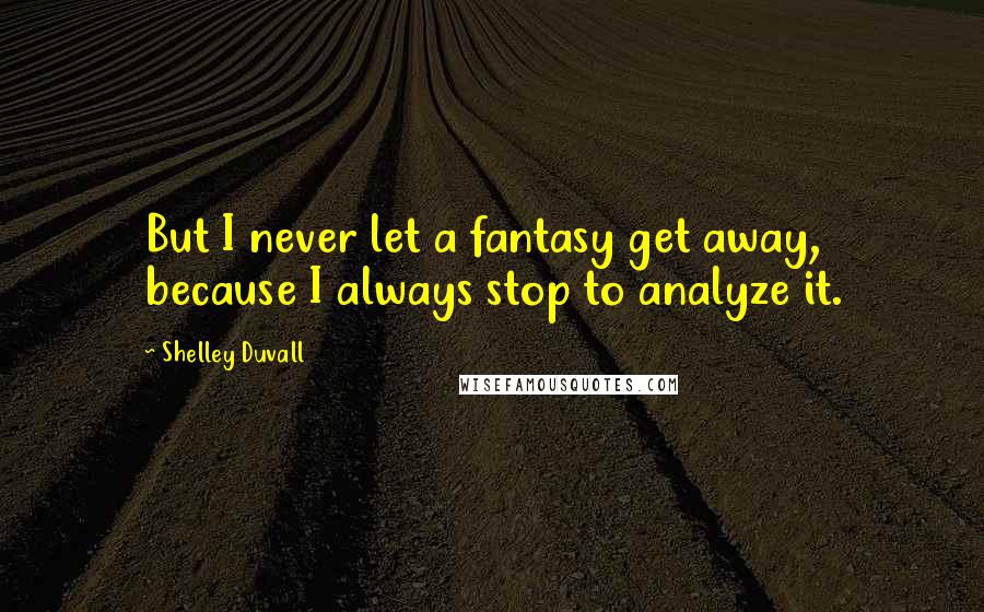 Shelley Duvall Quotes: But I never let a fantasy get away, because I always stop to analyze it.